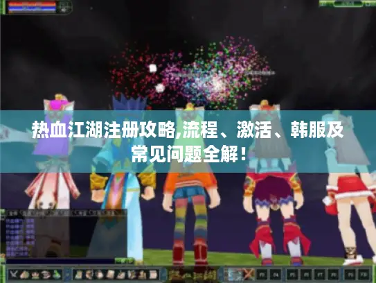 热血江湖注册攻略,流程、激活、韩服及常见问题全解！