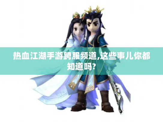 热血江湖手游跨服频道,这些事儿你都知道吗? 热血江湖手游跨服频道,这些事儿你都知道吗?