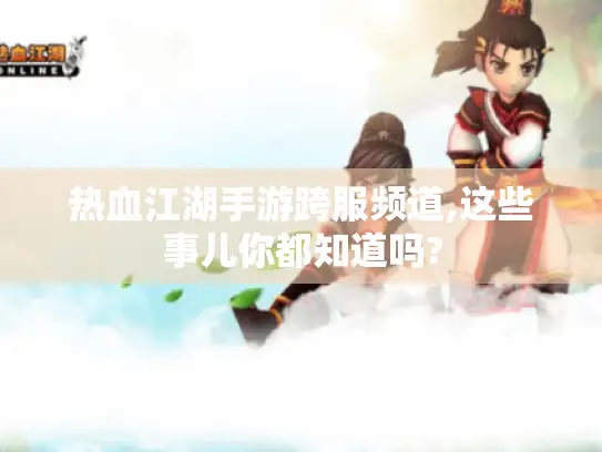 热血江湖手游跨服频道,这些事儿你都知道吗? 热血江湖手游跨服频道,这些事儿你都知道吗?