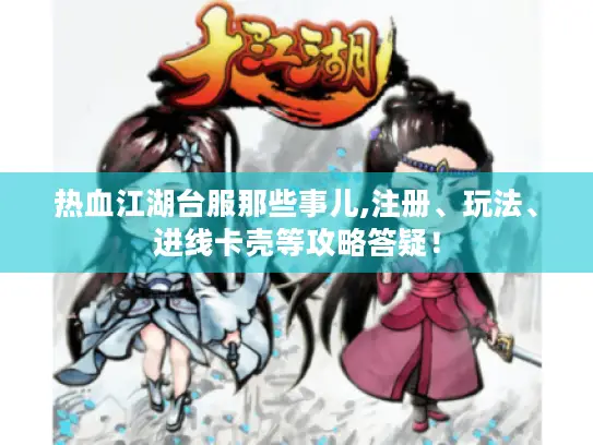热血江湖台服那些事儿,注册、玩法、进线卡壳等攻略答疑！