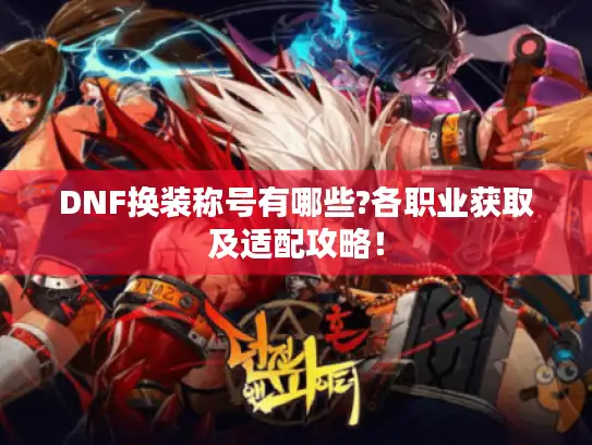 DNF换装称号有哪些?各职业获取及适配攻略! DNF换装称号有哪些?各职业获取及适配攻略!