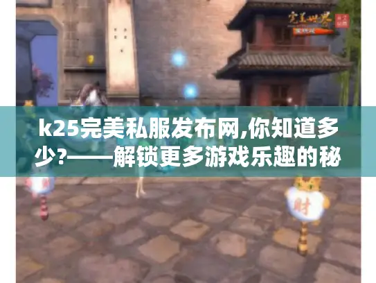 k25完美私服发布网,你知道多少?——解锁更多游戏乐趣的秘籍大揭秘
