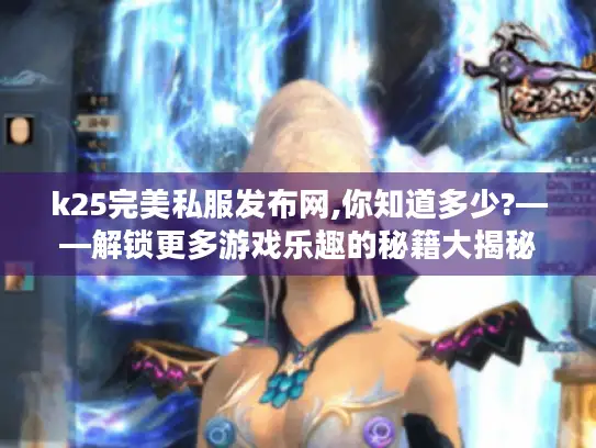 k25完美私服发布网,你知道多少?——解锁更多游戏乐趣的秘籍大揭秘