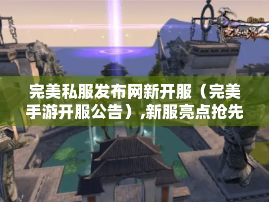 完美私服发布网新开服(完美手游开服公告),新服亮点抢先看! 完美私服发布网新开服(完美手游开服公告),新服亮点抢先看!