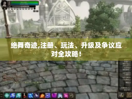 绝舞奇迹,注册、玩法、升级及争议应对全攻略！