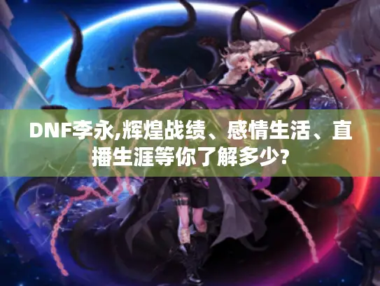 DNF李永,辉煌战绩、感情生活、直播生涯等你了解多少?