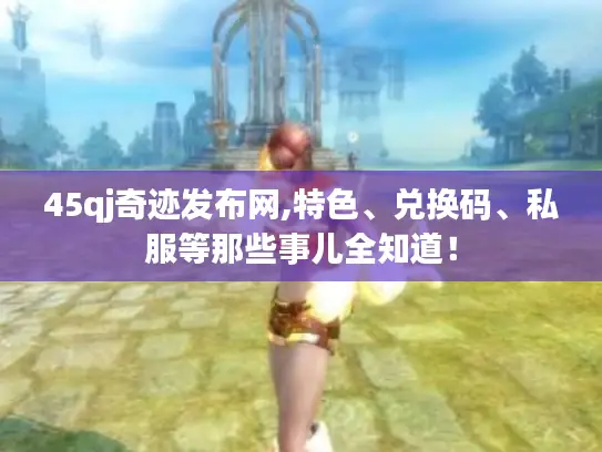 45qj奇迹发布网,特色、兑换码、私服等那些事儿全知道! 45qj奇迹发布网,特色、兑换码、私服等那些事儿全知道!