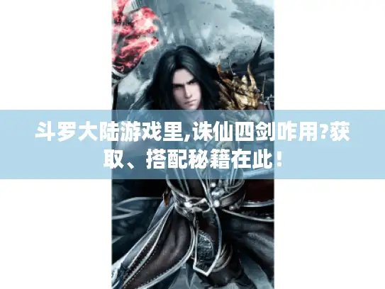 斗罗大陆游戏里,诛仙四剑咋用?获取、搭配秘籍在此！