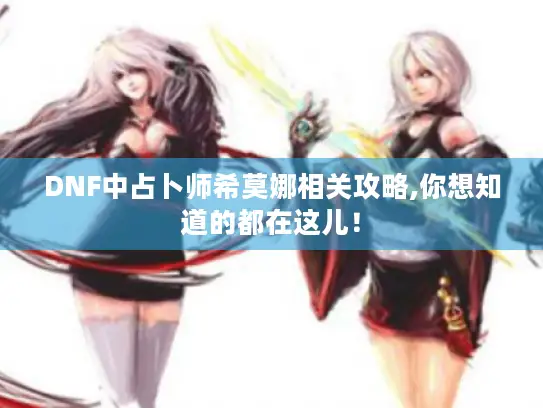 DNF中占卜师希莫娜相关攻略,你想知道的都在这儿！