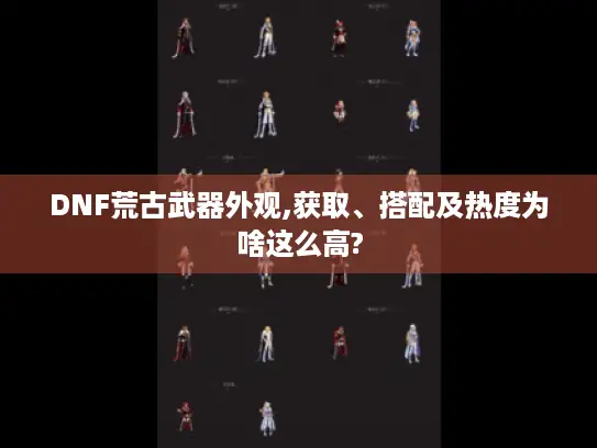 DNF荒古武器外观,获取、搭配及热度为啥这么高?