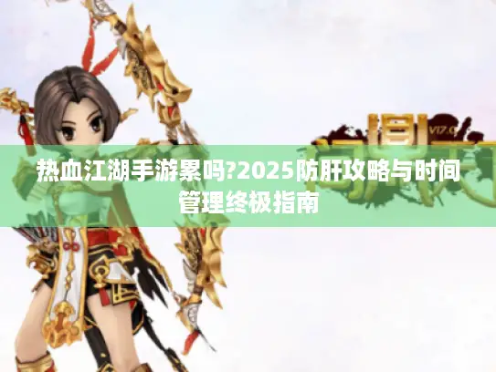 热血江湖手游累吗?2025防肝攻略与时间管理终极指南