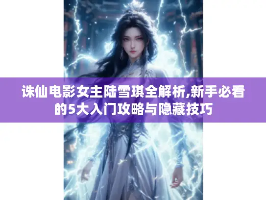 诛仙电影女主陆雪琪全解析,新手必看的5大入门攻略与隐藏技巧