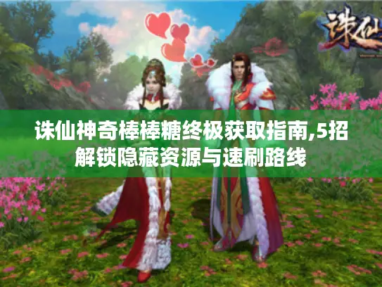 诛仙神奇棒棒糖终极获取指南,5招解锁隐藏资源与速刷路线