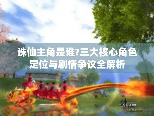 诛仙主角是谁?三大核心角色定位与剧情争议全解析