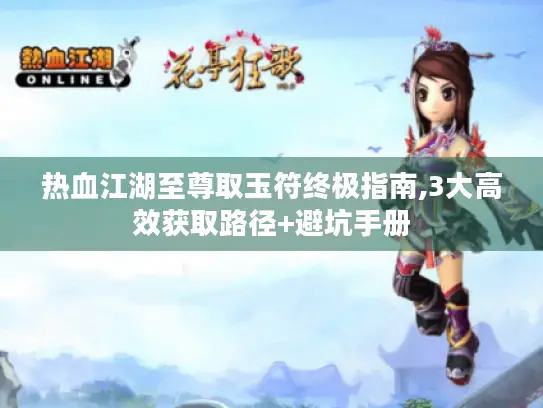 热血江湖至尊取玉符终极指南,3大高效获取路径+避坑手册