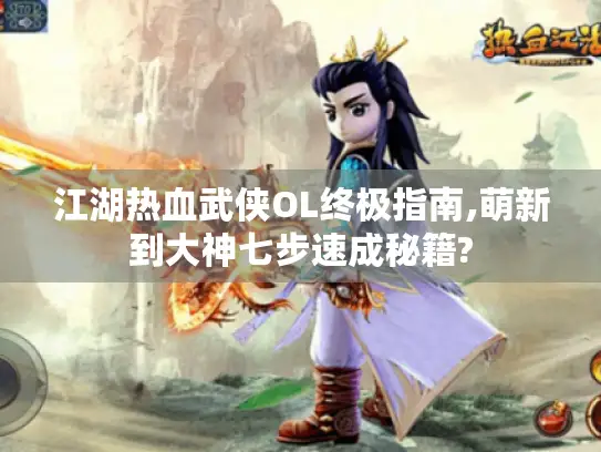 江湖热血武侠OL终极指南,萌新到大神七步速成秘籍? 江湖热血武侠OL终极指南,萌新到大神七步速成秘籍?