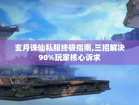 玄月诛仙私服终极指南,三招解决90%玩家核心诉求