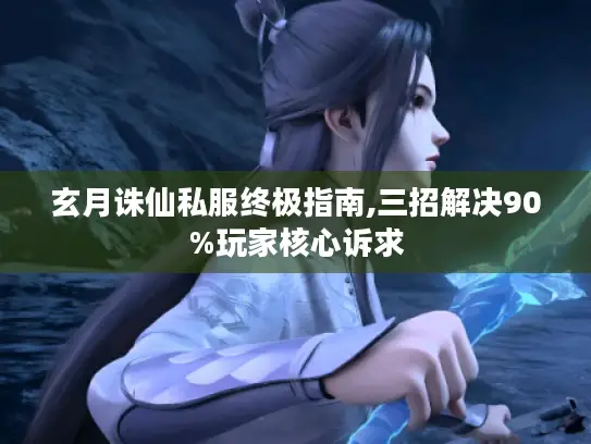 玄月诛仙私服终极指南,三招解决90%玩家核心诉求