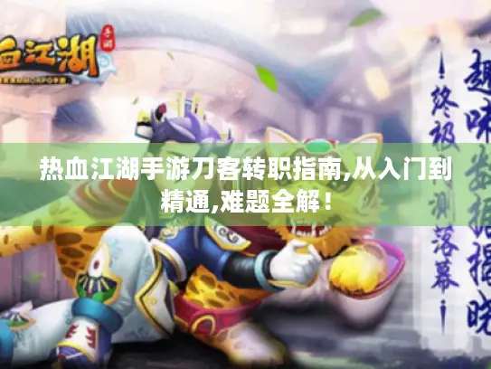 热血江湖手游刀客转职指南,从入门到精通,难题全解！