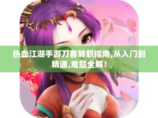 热血江湖手游刀客转职指南,从入门到精通,难题全解！