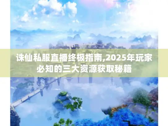 诛仙私服直播终极指南,2025年玩家必知的三大资源获取秘籍