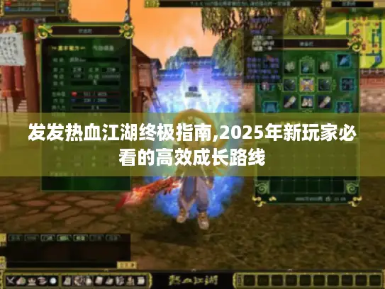 发发热血江湖终极指南,2025年新玩家必看的高效成长路线