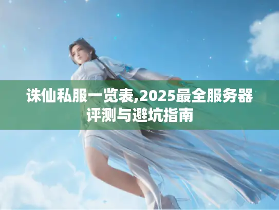 诛仙私服一览表,2025最全服务器评测与避坑指南