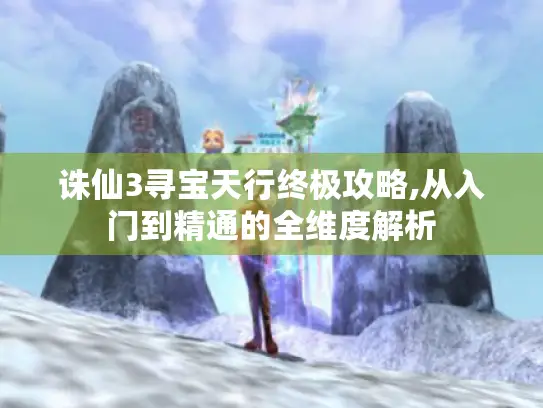 诛仙3寻宝天行终极攻略,从入门到精通的全维度解析