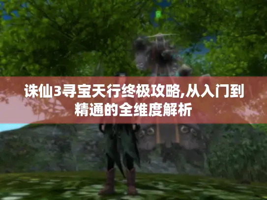 诛仙3寻宝天行终极攻略,从入门到精通的全维度解析