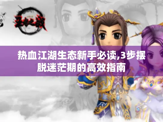 热血江湖生态新手必读,3步摆脱迷茫期的高效指南