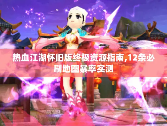 热血江湖怀旧版终极资源指南,12条必刷地图暴率实测