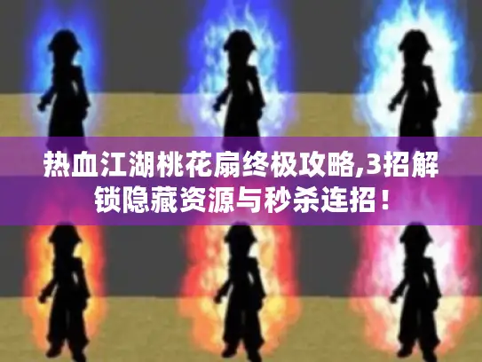 热血江湖桃花扇终极攻略,3招解锁隐藏资源与秒杀连招！