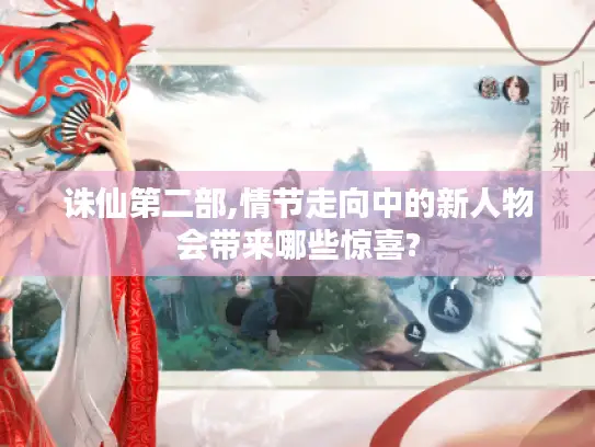 诛仙第二部,情节走向中的新人物会带来哪些惊喜?