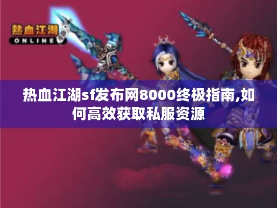 热血江湖sf发布网8000终极指南,如何高效获取私服资源