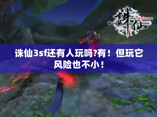 诛仙3sf还有人玩吗?有!但玩它风险也不小! 诛仙3sf还有人玩吗?有!但玩它风险也不小!