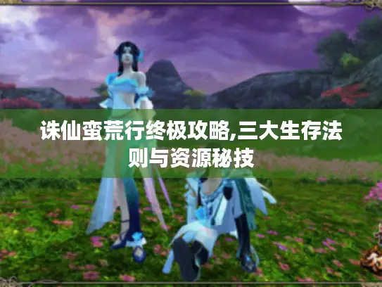 诛仙蛮荒行终极攻略,三大生存法则与资源秘技