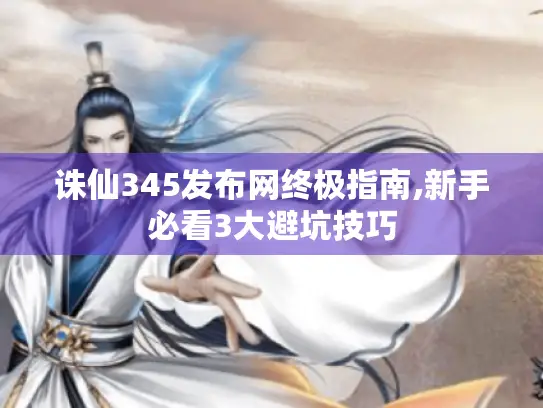 诛仙345发布网终极指南,新手必看3大避坑技巧