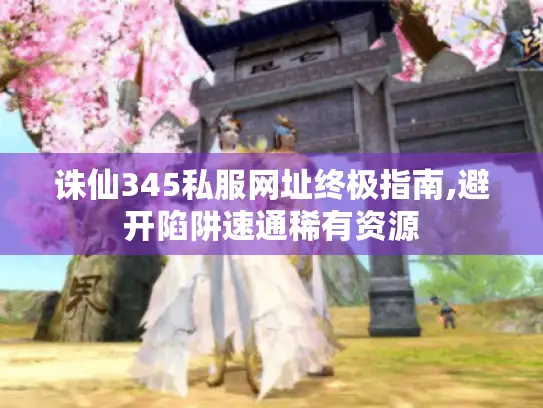 诛仙345私服网址终极指南,避开陷阱速通稀有资源