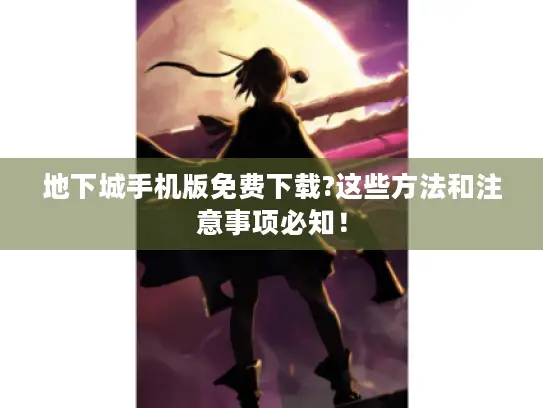 地下城手机版免费下载?这些方法和注意事项必知! 地下城手机版免费下载?这些方法和注意事项必知!