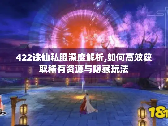 422诛仙私服深度解析,如何高效获取稀有资源与隐藏玩法
