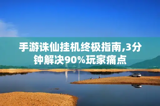 手游诛仙挂机终极指南,3分钟解决90%玩家痛点 手游诛仙挂机终极指南,3分钟解决90%玩家痛点
