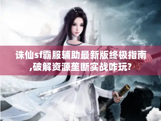 诛仙sf霸服辅助最新版终极指南,破解资源垄断实战咋玩?