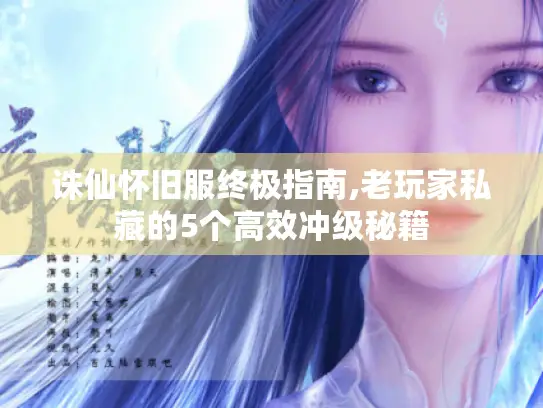 诛仙怀旧服终极指南,老玩家私藏的5个高效冲级秘籍