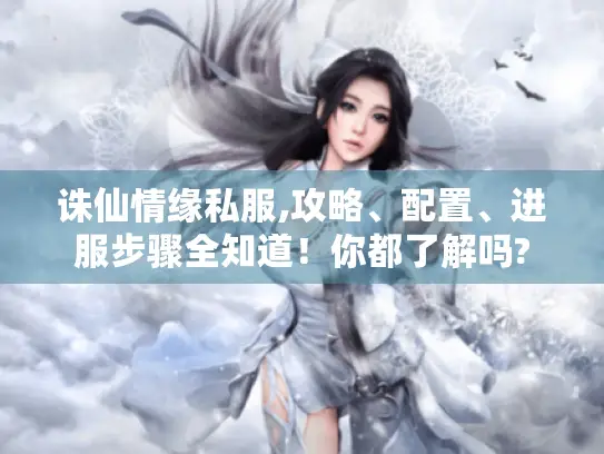 诛仙情缘私服,攻略、配置、进服步骤全知道！你都了解吗?