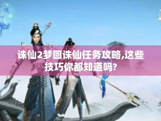 诛仙2梦回诛仙任务攻略,这些技巧你都知道吗?