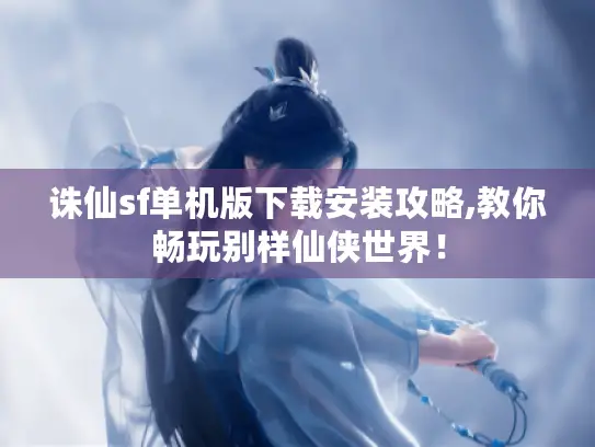 诛仙sf单机版下载安装攻略,教你畅玩别样仙侠世界！