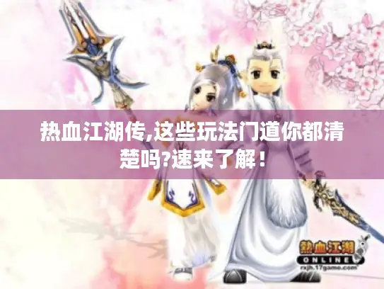 热血江湖传,这些玩法门道你都清楚吗?速来了解！