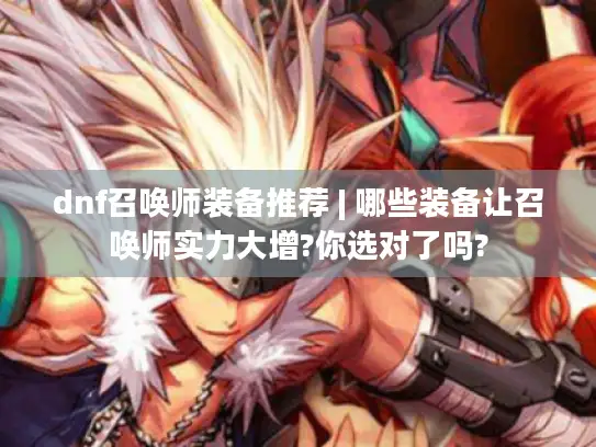 dnf召唤师装备推荐 | 哪些装备让召唤师实力大增?你选对了吗? dnf召唤师装备推荐 | 哪些装备让召唤师实力大增?你选对了吗?