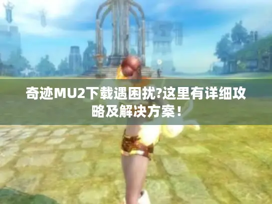 奇迹MU2下载遇困扰?这里有详细攻略及解决方案! 奇迹MU2下载遇困扰?这里有详细攻略及解决方案!