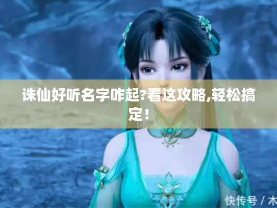诛仙好听名字咋起?看这攻略,轻松搞定! 诛仙好听名字咋起?看这攻略,轻松搞定!